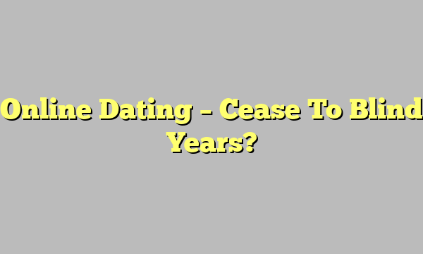 Online Dating – Cease To Blind Years?