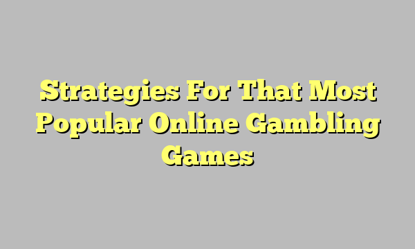 Strategies For That Most Popular Online Gambling Games