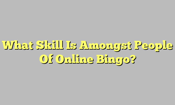 What Skill Is Amongst People Of Online Bingo?