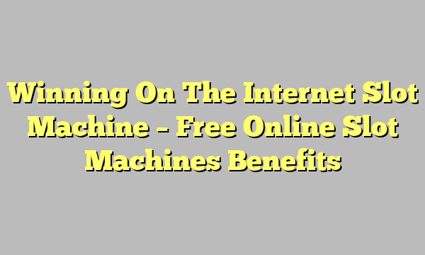 Winning On The Internet Slot Machine – Free Online Slot Machines Benefits