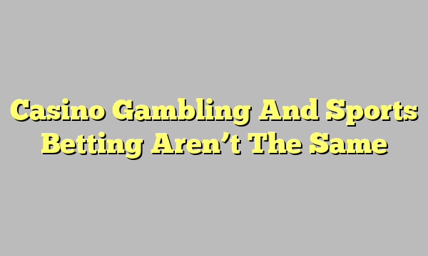 Casino Gambling And Sports Betting Aren’t The Same