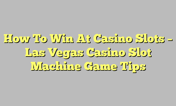 How To Win At Casino Slots – Las Vegas Casino Slot Machine Game Tips