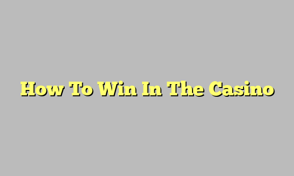 How To Win In The Casino