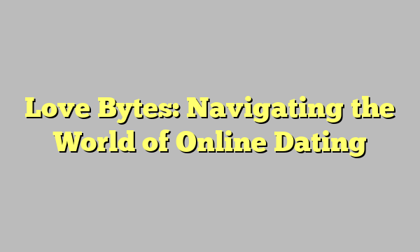 Love Bytes: Navigating the World of Online Dating