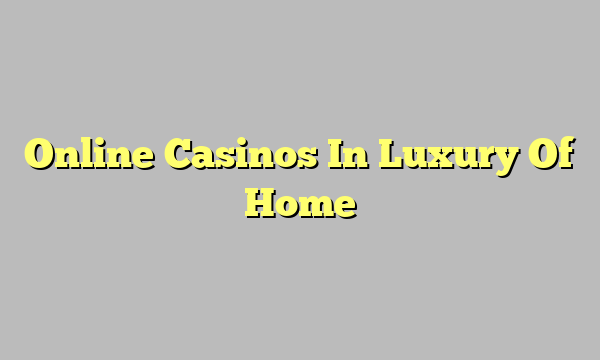 Online Casinos In Luxury Of Home