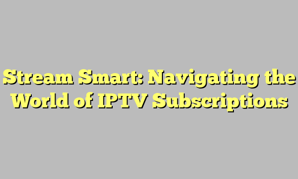 Stream Smart: Navigating the World of IPTV Subscriptions