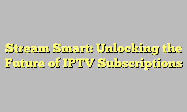 Stream Smart: Unlocking the Future of IPTV Subscriptions