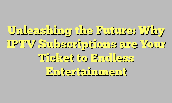 Unleashing the Future: Why IPTV Subscriptions are Your Ticket to Endless Entertainment