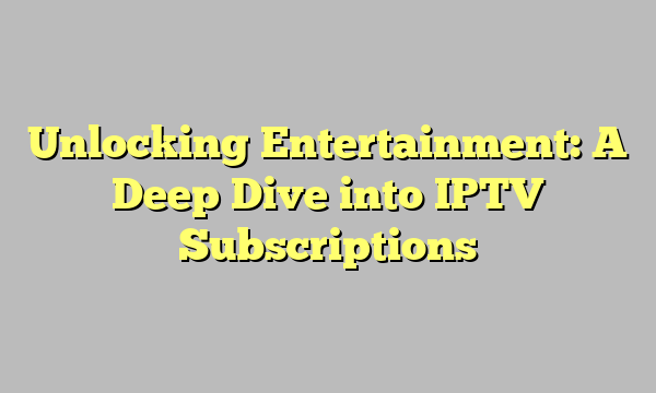 Unlocking Entertainment: A Deep Dive into IPTV Subscriptions