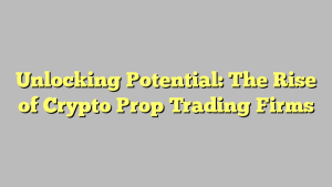 Unlocking Potential: The Rise of Crypto Prop Trading Firms
