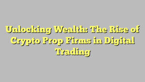 Unlocking Wealth: The Rise of Crypto Prop Firms in Digital Trading