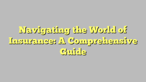 Navigating the World of Insurance: A Comprehensive Guide