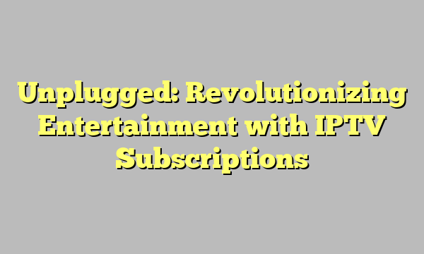 Unplugged: Revolutionizing Entertainment with IPTV Subscriptions