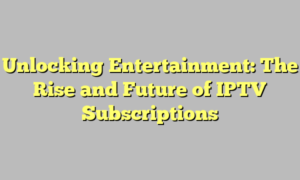 Unlocking Entertainment: The Rise and Future of IPTV Subscriptions