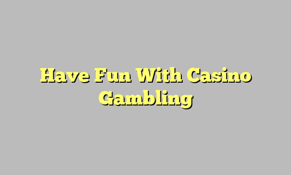 Have Fun With Casino Gambling