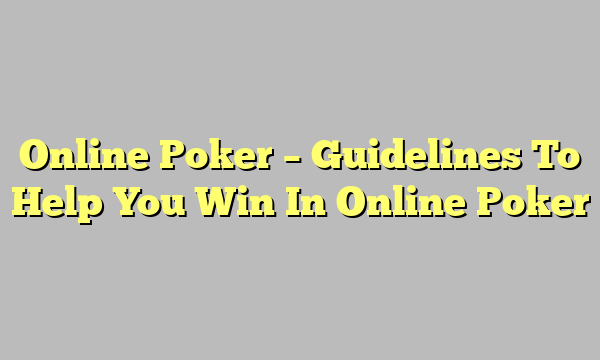 Online Poker – Guidelines To Help You Win In Online Poker