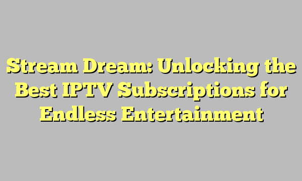 Stream Dream: Unlocking the Best IPTV Subscriptions for Endless Entertainment