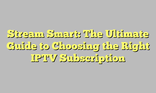 Stream Smart: The Ultimate Guide to Choosing the Right IPTV Subscription