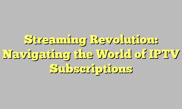 Streaming Revolution: Navigating the World of IPTV Subscriptions