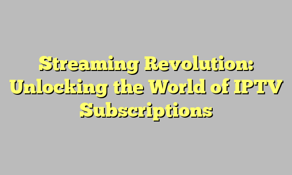 Streaming Revolution: Unlocking the World of IPTV Subscriptions