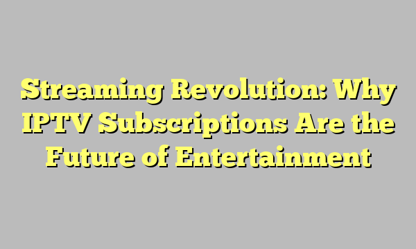 Streaming Revolution: Why IPTV Subscriptions Are the Future of Entertainment