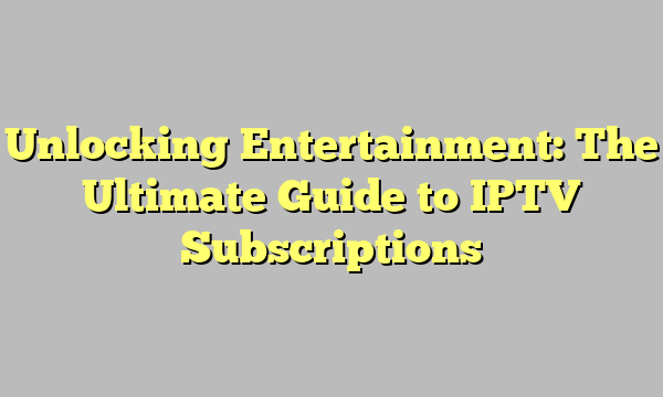 Unlocking Entertainment: The Ultimate Guide to IPTV Subscriptions