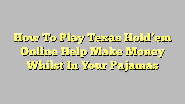 How To Play Texas Hold’em Online Help Make Money Whilst In Your Pajamas