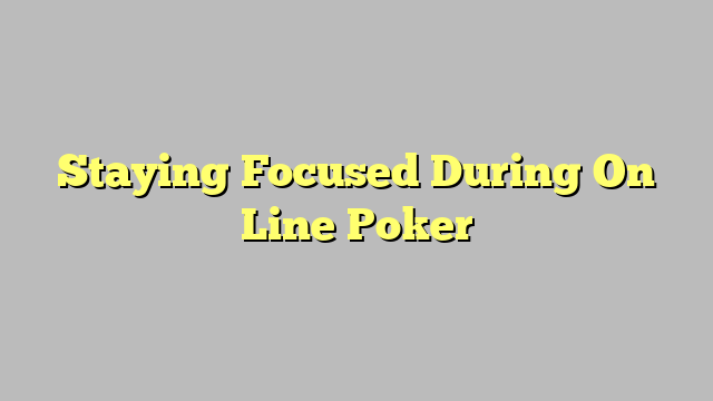 Staying Focused During On Line Poker