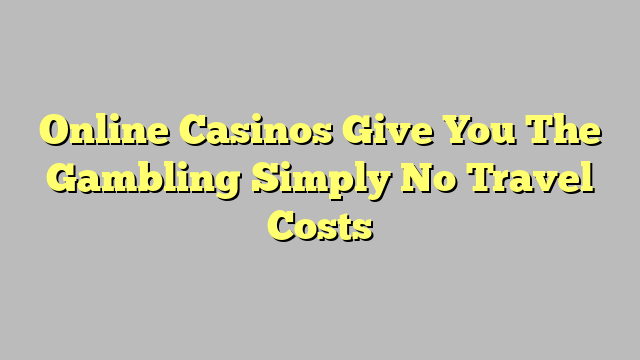 Online Casinos Give You The Gambling Simply No Travel Costs